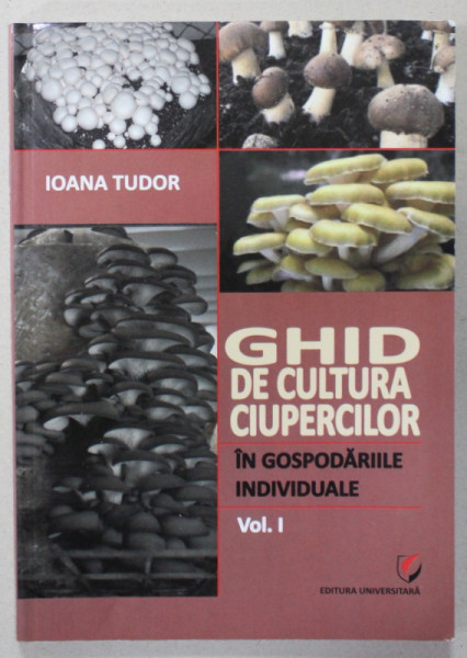 GHID DE CULTURA CIUPERCILOR IN GOSPODARIILE INDIVIDUALE , VOLUMUL I de IOANA TUDOR , 2013