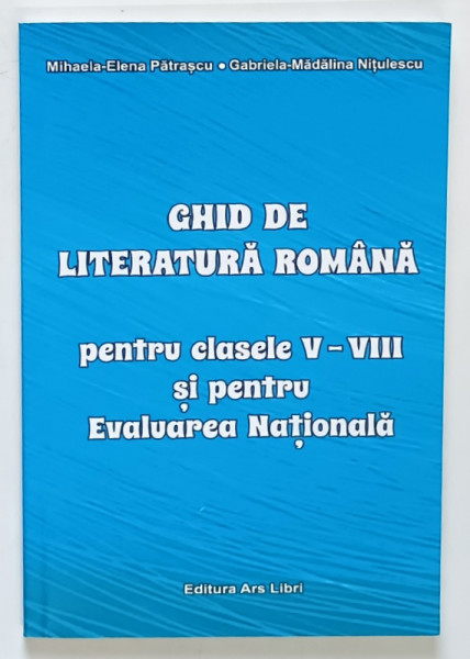 GHID DE LITERATURA ROMANA PENTRU CLASELE V - VIII SI PENTRU EVALUAREA NATIONALA de MIHAELA - ELENA PATRASCANU si GABRIELA - MADALINA NITULESCU , 2018