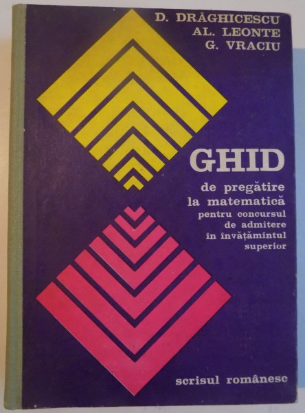 GHID DE PREGATIRE LA MATEMATICA PENTRU CONCURSUL DE ADMITERE IN INVATAMANTUL SUPERIOR de D. DRAGHICESCU , AL. LEONTE si G. VRACIU , 1976