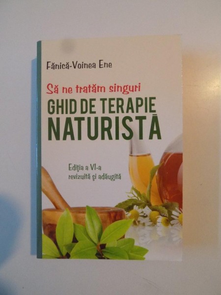 GHID DE TERAPIE NATURISTA , SA NE TRATAM SINGURI de FANICA VOINEA ENE , EDITIA A VI -A REVIZUITA SI ADAUGITA , 2009