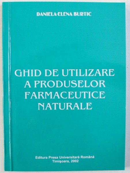 GHID DE UTILIZARE A PRODUSELOR FARMACEUTICE NATURALE de DANIELA-ELENA BURTIC , 2002