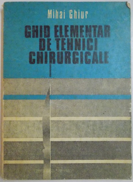GHID ELEMENTAR DE TEHNICI CHIRURGICALE de MIHAI GHIUR , 1983