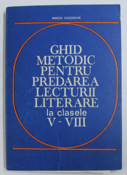GHID METODIC PENTRU PREDAREA LECTURII LITERARE LA CLASELE V - VIII de MIRCEA GEORGHE  , 1982