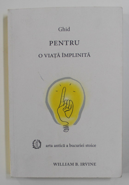 GHID PENTRU O VIATA IMPLINITA - ARTA ANTICA A BUCURIEI STOICE de WILLIAM B. IRVINE , 2017