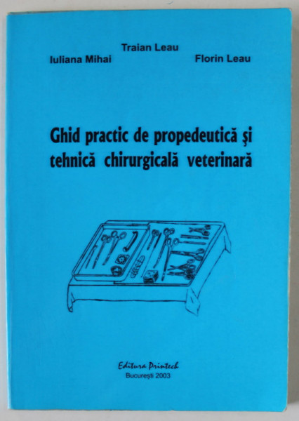 GHID PRACTIC DE PROPEDEUTICA SI TEHNICA CHIRURGICALA VETERINARA de TRAIAN LEAU ...FLORIN LEAU , 2003 , SUBLINIATA *
