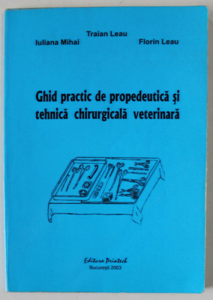 GHID PRACTIC DE PROPEDEUTICA SI TEHNICA CHIRURGICALA VETERINARA de TRAIAN LEAU ...FLORIN LEAU , 2003