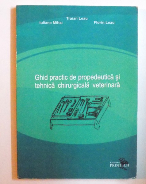 GHID PRACTIC DE PROPEDEUTICA SI TEHNICA CHIRURGICALA VETERINARA de TRAIAN LEAU..FLORIN LEAU , 2009