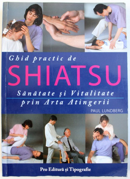 GHID PRACTIC DE SHIATSU - SANATATE SI VITALITATE PRIN ARTA ATINGERII de PAUL LUNDBERG, 2002