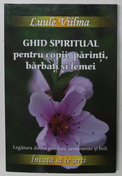 GHID SPIRITUAL PENTRU COPII , PARINTI , BARBATI SI FEMEI de LUULE VIILMA , LEGATURA INTRE GANDURI , SENTIMENTE SI BOLI , 2019