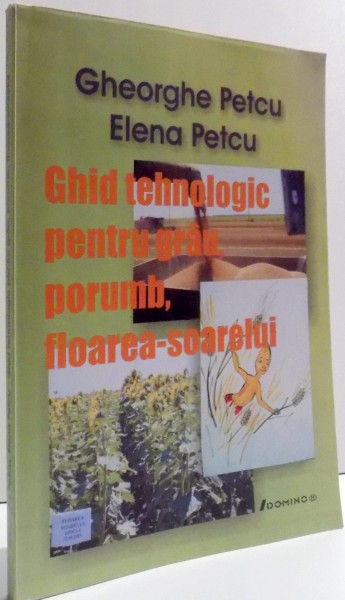 GHID TEHNOLOGIC PENTRU GRAU, PORUMB, FLOAREA SOARELUI de GHEORGHE PETCU SI ELENA PETCU , 2008