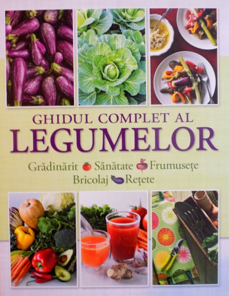 GHIDUL COMPLET AL LEGUMELOR, GRADINARIT, SANATATE, FRUMUSETE, BRICOLAJ, RETETE, 2015