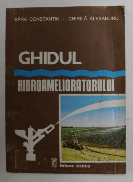 GHIDUL HIDROAMELIORATORULUI , PAMANTUL SI APA , SURSE DE PROSPERITATE de BARA CONSTANTIN si CHIRILA ALEXANDRU , 1994