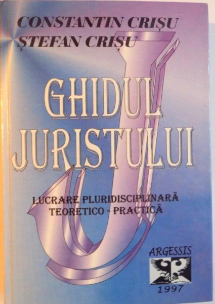 GHIDUL JURISTULUI, LUCRARE PLURIDISCIPLINARA TEORETICO - PRACTICA de CONSTANTIN CRISU, STEFAN CRISU, 1997