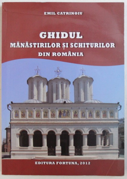 GHIDUL MANASTIRILOR SI SCHITURILOR DIN ROMANIA de EMIL CATRINOIU , 2012