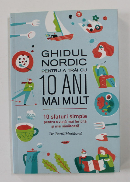 GHIDUL NORDIC PENTRU A TRAI CU 10 ANI MAI MULT - 10 SFATURI SIMPLE PENTRU O VIATA MAI FERICITA SI MAI SANATOASA de Dr. BERTIL MARKLUND , 2017