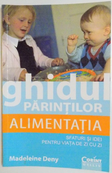 GHIDUL PARINTILOR , ALIMENTATIA , SFATURI SI IDEI PENTRU VIATA DE ZI CU ZI de MADELEINE DENY , 2012