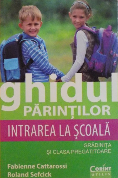 GHIDUL PARINTILOR , INTRAREA LA SCOALA , GRADINITA SI CLASA PREGATITOARE de FABIENNE CATTAROSSI , ROLAND SEFCICK 2012