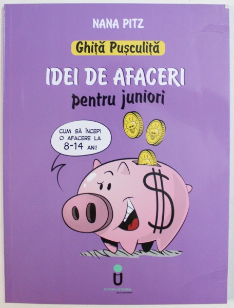 GHITA PUSCULITA  - IDEI DE AFACERI PENTRU JUNIORI - CUM SA INCEPI O AFACERE LA 8  - 14 ANI de NANA PITZ , ilustratii de OCTAV UNGUREANU , 2017