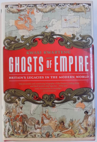 GHOSTS OF EMPIRE  - BRITAIN ' S LEGACIES IN THE MODERN WORLD by KWASI KWARTENG , 2011