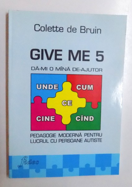 GIVE ME 5 - DA -MI O MANA DE AJUTOR , PEDAGOGIE MODERNA PENTRU LUCRUL CU PERSOANE AUTISTE de COLETTE DE BRUIN , 2008