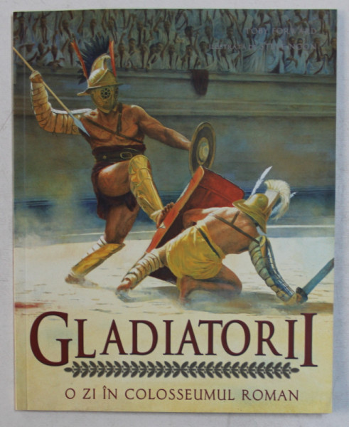 GLADIATORII  - O ZI IN COLOSSEUMUL ROMAN de TOBY FORWARD , ilustrata de STEVE NOON , 2009