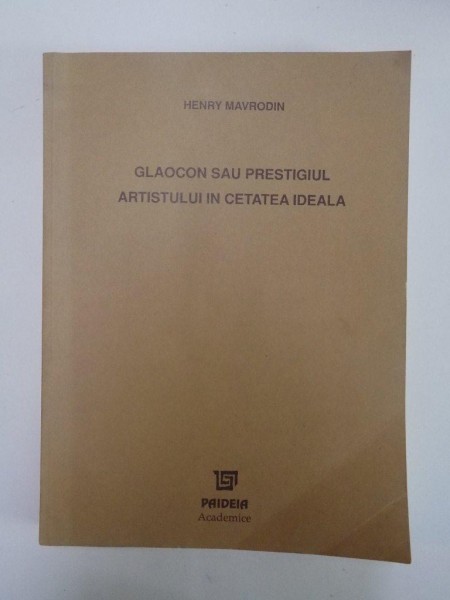 GLAOCON SAU PRESTIGIUL ARTISTULUI IN CETATEA IDEALA. GANDIREA ESTETICA LA PLATON INTRE INCREDERE SI SUSPICIUNE de HENRY MAVRODIN  2000