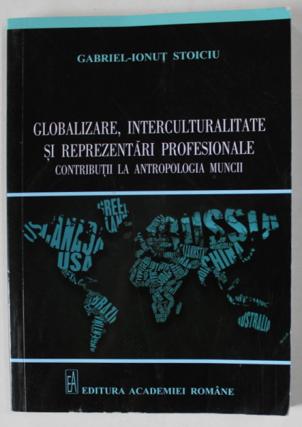 GLOBALIZARE , INTERCULTURALITATE SI REPREZENTARI PROFESIONALE . CONTRIBUTII  LA  ANTROPOLOGIA CULTURII de GABRIEL - IONUT STOICIU , 2014 , DEDICATIE *