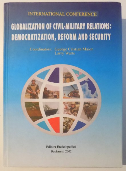 GLOBALIZATION OF CIVIL-MILITARY RELATIONS: DEMOCRATIZATION, REFORM AND SECURITY by GEORGE CRISTIAN MAIOR, LARRY WATTS , 2002