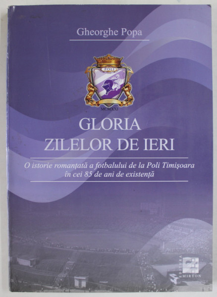 GLORIA ZILELOR DE IERI , O ISTORIE ROMANTATA A FOTBALULUI DE LA POLI TIMISOARA IN CEI 85 DE ANI DE EXISTENTA de GHEORGHE POPA , 2006 , PREZINTA SUBLINIERI *