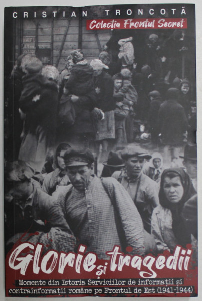 GLORIE SI TRAGEDII , MOMENTE DIN ISTORIA SERVICIILOR DE INFORMATII SI CONTRAINFORMATII ROMANE PE FRONTUL DE EST ( 1941 - 1944 ) de CRISTIAN TRONCOTA , 2022