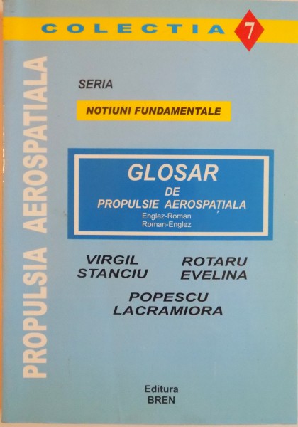 GLOSAR DE PROPULSIE AEROSPATIALA ENGLEZ - ROMAN, ROMAN - ENGLEZ, EDITIA INTAIA NUMARUL 7 de HONORIS CAUSA, VIRGIL STANCIU, EVELINA ROTARU, LACRAMIOARA POPESCU, 2004