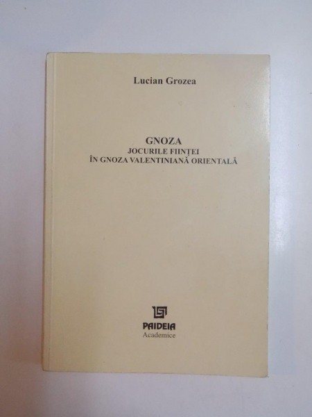 GNOZA . JOCURILE FIINTEI IN GNOZA VALENTINIANA ORIENTALA . ASPECTE ALE GNOSTICISMULUI DE TIP SIRO EGIPTEAN DUPA MARTURIILE PATRISTICE , FILOSOFICE COPTE de LUCIAN GROZEA , 2001