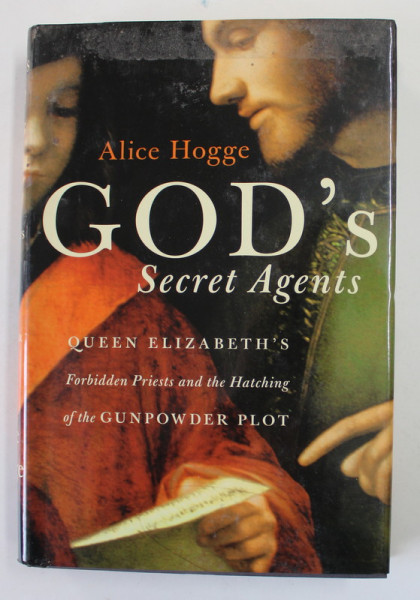 GOD 'S SECRET AGENTS by ALICE HOGGE , QUEEN ELIZABETH 'S FORBIDDEN AND THE HATCHING OF THE GUNPOWDER PLOT , 2005