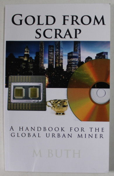 GOLD FROM SCRAP , A HANDBOOK FOR THE GLOBAL URBAN MINER by M.A. BUTH , 2013