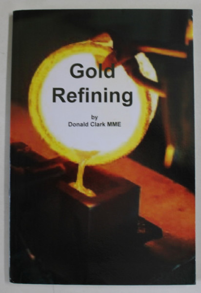 GOLD REFINING by DONALD CLARK , 1909 , EDITIE ANASTATICA , REEDITATA ANII ' 2000
