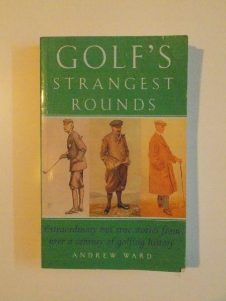 GOLF ' S STRANGEST ROUNDS . EXTRAORDINARY BUT TRUE STORIES FROM OVER A CENTURY OF GOLFING HISTORY by ANDREW WARD , 2004