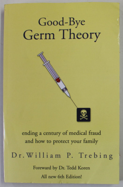 GOOD - BYE GERM THEORY by Dr. WILLIAM P. TREBING , ENDING A CENTURY OF MEDICAL FRAUD AND HOW TO PROTECT YOUR FAMILIY , 2004, PREZINTA URME DE UZURA SI DE INDOIRE
