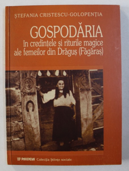 GOSPODARIA IN CREDINTELE SI RITURILE MAGICE ALE FEMEILOR DIN DRAGUS (FAGARAS), EDITIA A III-a de STEFANIA CRISTESCU-GOLOPENTIA , 2002