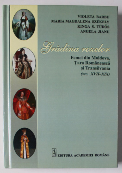GRADINA ROZELOR , FEMEI DIN MOLDOVA , TARA ROMANEASCA SI TRANSILVANIA ( SEC. XVII - XIX ) de VIOLETA BARBU ..ANGELA JIANU , 2015