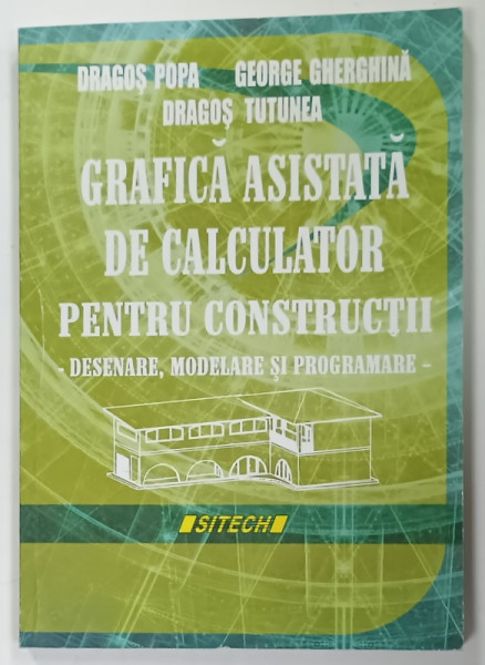 GRAFICA ASISTATA DE CALCULATOR PENTRU CONSTRUCTII, DESENARE, MODELARE SI PROGRAMARE de DRAGOS POPA ... DRAGOS TUTUNEA , 2008