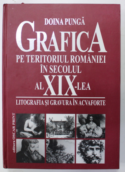 GRAFICA PE TERITORIUL ROMANIEI IN SECOLUL AL XIX - LEA : LITOGRAFIA SI GRAVURA IN ACVAFORTE de DOINA  PUNGA , 2009 , DEDICATIE *