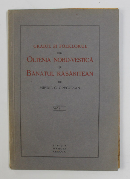 GRAIUL SI FOLKLORUL DIN OLTENIA NORD - VESTICA SI BANATUL RASARITEAN de MIHAIL C. GREGORIAN , VOLUMUL I , 1938 , DEDICATIE*