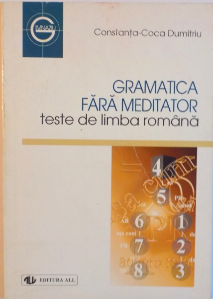 GRAMATICA FARA MEDITATOR TESTE DE LIMBA ROMANA , PENTRU ADMITEREA IN LICEU SI FACULTATE de CONSTANTA COCA DUMITRU , 1999