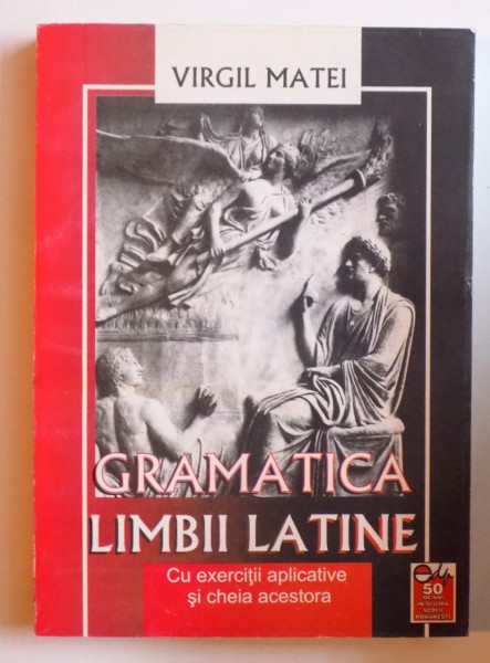 GRAMATICA LIMBII LATINE - CU EXERCITII APLICATIVE SI CHEIA ACESTORA de VIRGIL MATEI , 2001