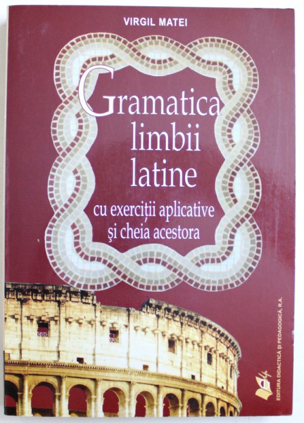 GRAMATICA LIMBII LATINE, CU EXERCITII APLICATIVE SI CHEIA ACESTORA de VIRGIL MATEI, 2014