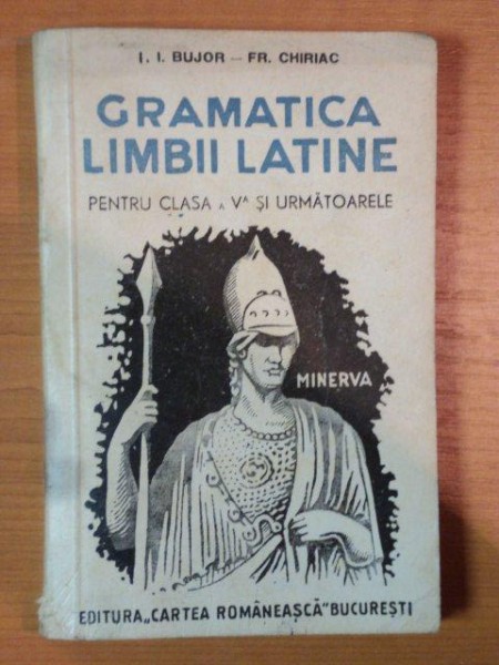 GRAMATICA LIMBII LATINE PENTRU CLASA A V-A SI URMATOARELE de I. I. BUJOR , FR. CHIRIAC , 1946