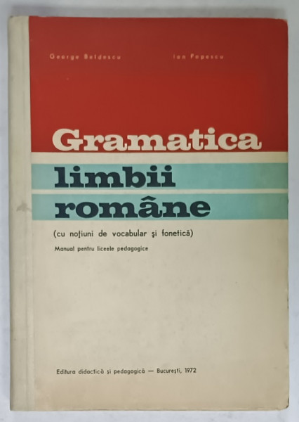 GRAMATICA LIMBII ROMANE ( CU NOTIUNI DE VOCABULAR SI FONETICA )  , MANUAL PENTRU LICEELE  PEDAGOGICE , ANUL I , II de GEORGE BELDESCU si ION POPESCU , 1972