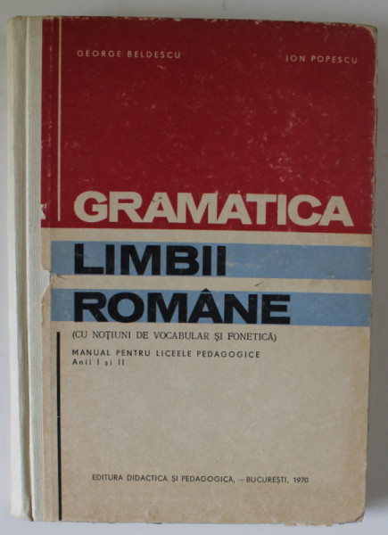 GRAMATICA LIMBII ROMANE ( CU NOTIUNI DE VOCABULAR SI FONETICA ) , MANUAL PENTRU LICEELE PEDAGOGICE de GEORGE BELDESCU si ION POPESCU , 1970
