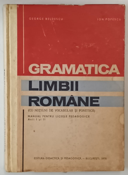 GRAMATICA LIMBII ROMANE ( CU NOTIUNI DE VOCABULAR SI FONETICA ) , MANUAL PENTRU LICEELE PEDAGOGICE de GEORGE BELDESCU si ION POPESCU , 1970 *PREZINTA PETE