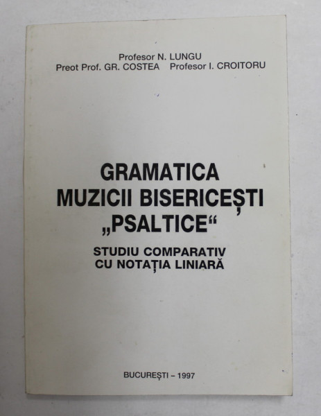 GRAMATICA MUZICII BISERICESTI ' PSALTICE ' , STUDIU COMPARATIV CU NOTATIA LINIARA de N. LUNGU ...I. CROITORU , 1997